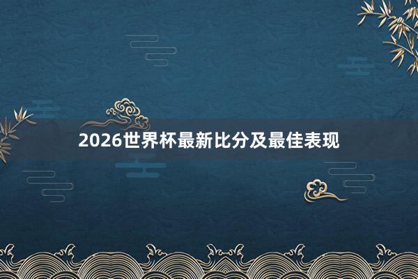 2026世界杯最新比分及最佳表现
