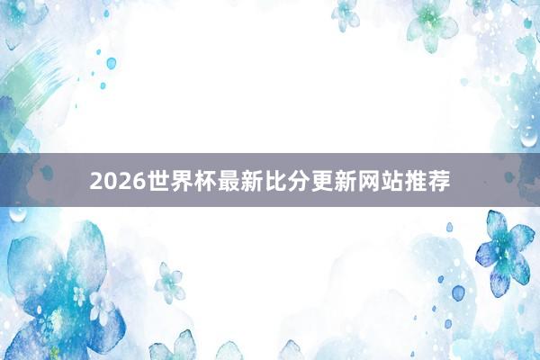 2026世界杯最新比分更新网站推荐