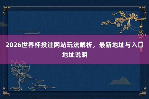 2026世界杯投注网站玩法解析，最新地址与入口地址说明
