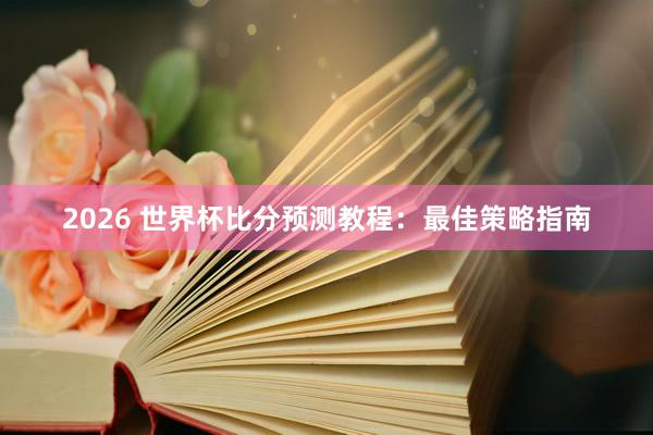 2026 世界杯比分预测教程：最佳策略指南
