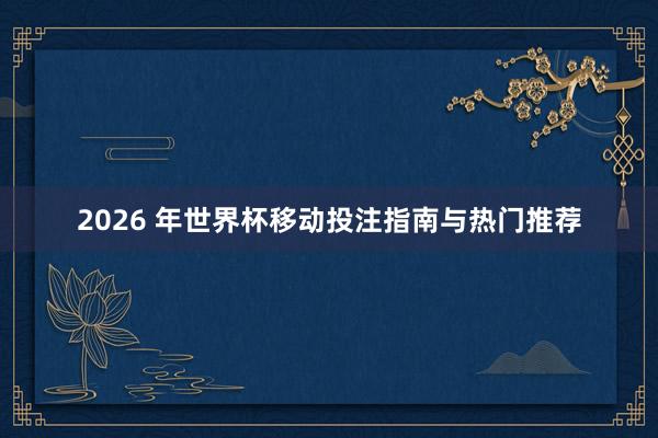 2026 年世界杯移动投注指南与热门推荐