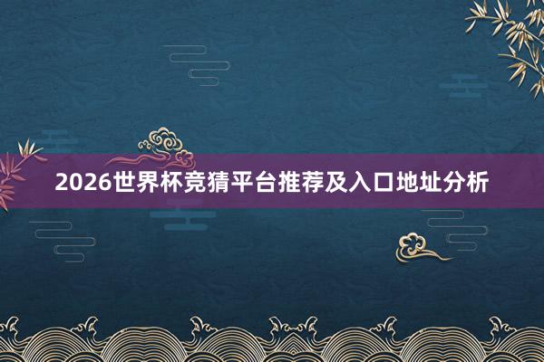 2026世界杯竞猜平台推荐及入口地址分析