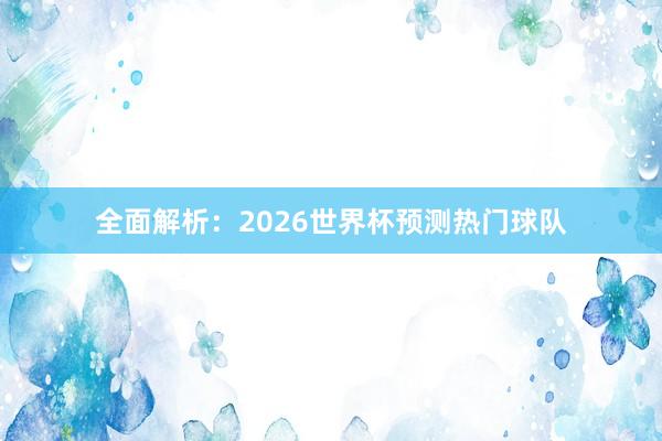 全面解析:2026世界杯预测热门球队