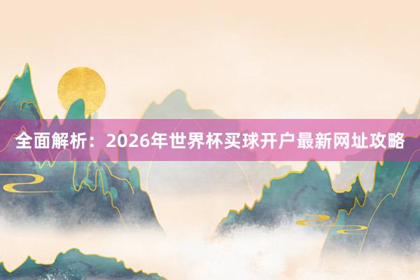全面解析:2026年世界杯买球开户最新网址攻略