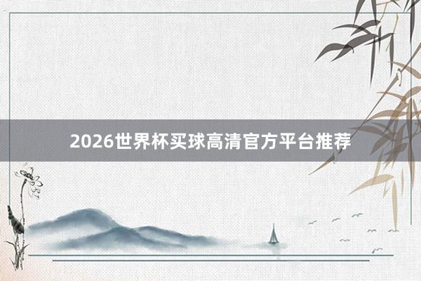 2026世界杯买球高清官方平台推荐