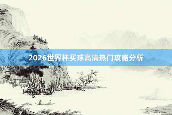 2026世界杯买球高清热门攻略分析