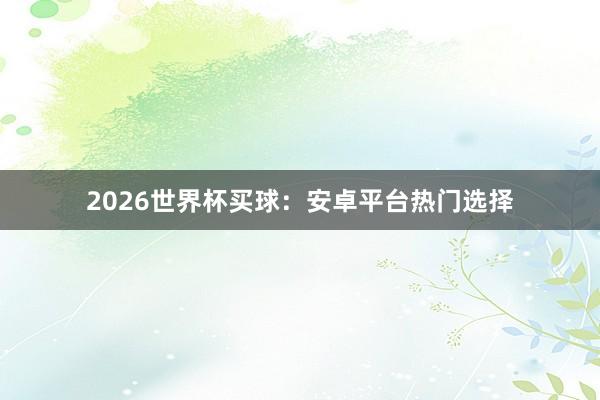2026世界杯买球:安卓平台热门选择