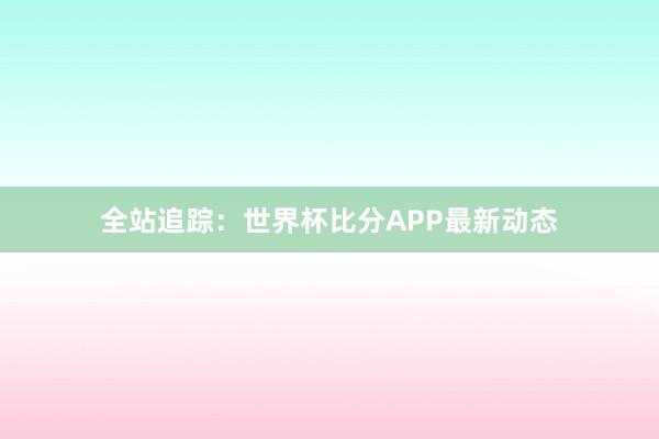 全站追踪：世界杯比分APP最新动态