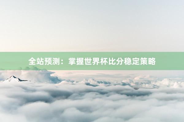 全站预测:掌握世界杯比分稳定策略