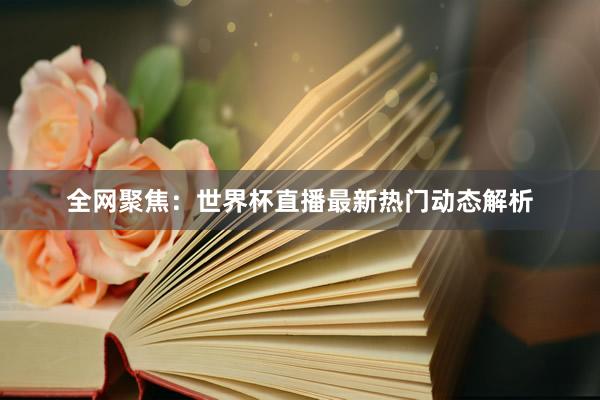 全网聚焦:世界杯直播最新热门动态解析